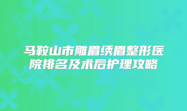 马鞍山市雕眉绣眉整形医院排名及术后护理攻略