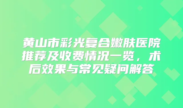黄山市彩光复合嫩肤医院推荐及收费情况一览，术后效果与常见疑问解答