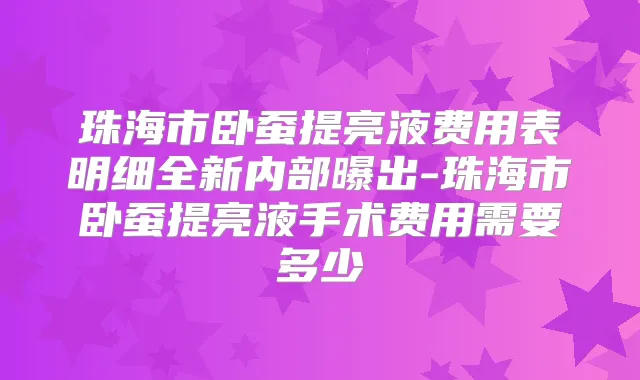珠海市卧蚕提亮液费用表明细全新内部曝出-珠海市卧蚕提亮液手术费用需要多少