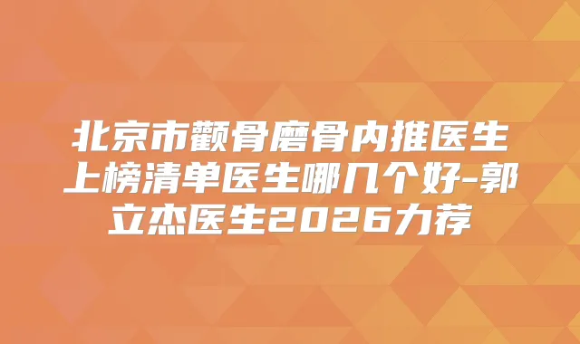 北京市颧骨磨骨内推医生上榜清单医生哪几个好-郭立杰医生2026力荐