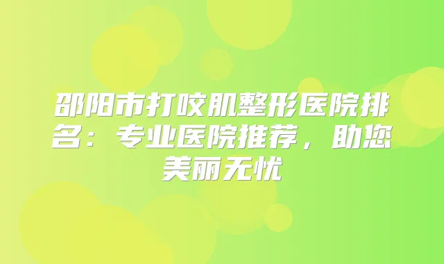 邵阳市打咬肌整形医院排名：专业医院推荐，助您美丽无忧