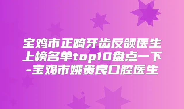 宝鸡市正畸牙齿反颌医生上榜名单top10盘点一下-宝鸡市姚贵良口腔医生