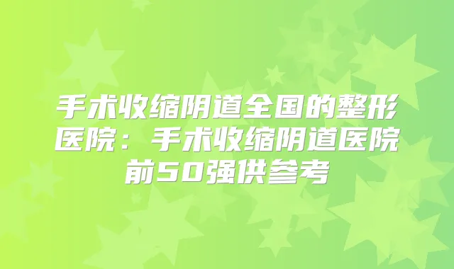 手术收缩阴道全国的整形医院:手术收缩阴道医院前50强供参考