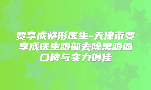 贾享成整形医生-天津市贾享成医生眼部去除黑眼圈口碑与实力俱佳