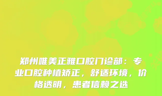 郑州唯美正雅口腔门诊部：专业口腔种植矫正，舒适环境，价格透明，患者信赖之选