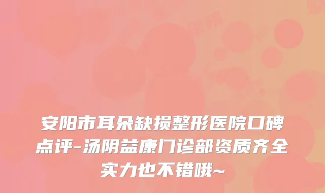 安阳市耳朵缺损整形医院口碑点评-汤阴益康门诊部资质齐全实力也不错哦~