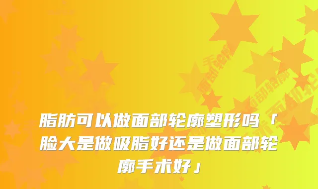 脂肪可以做面部轮廓塑形吗「脸大是做吸脂好还是做面部轮廓手术好」