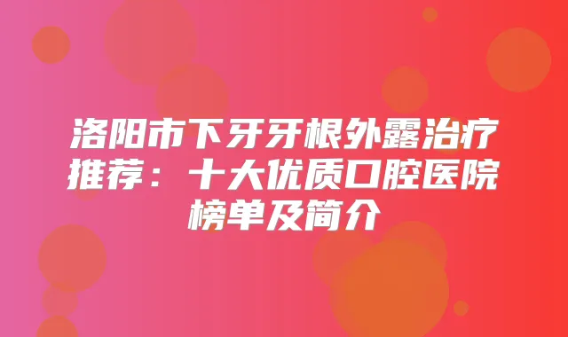 洛阳市下牙牙根外露推荐：十大优质口腔医院榜单及简介