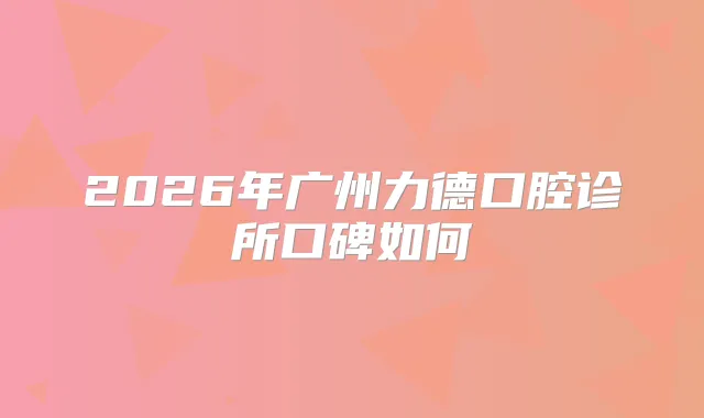 2026年广州力德口腔诊所口碑如何