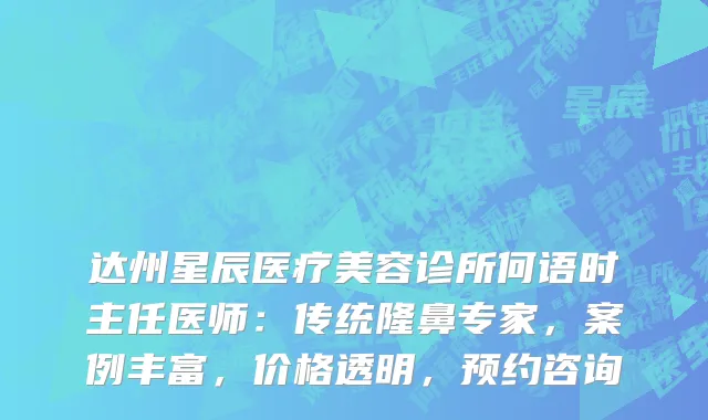 达州星辰医疗美容诊所何语时主任医师：传统隆鼻专家，案例丰富，价格透明，预约咨询