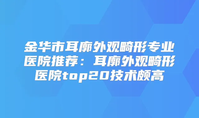 金华市耳廓外观畸形专业医院推荐：耳廓外观畸形医院top20技术颇高