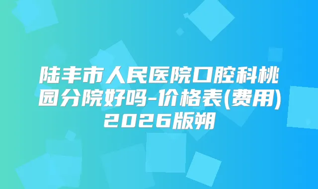 陆丰市人民医院口腔科桃园分院好吗-价格表(费用)2026版朔