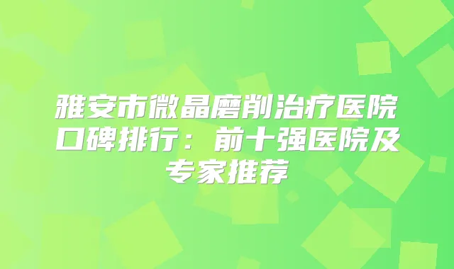 雅安市微晶磨削医院口碑排行:前十强医院及专家推荐