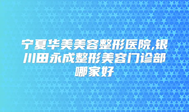 宁夏华美美容整形医院,银川整形美容门诊部哪家好