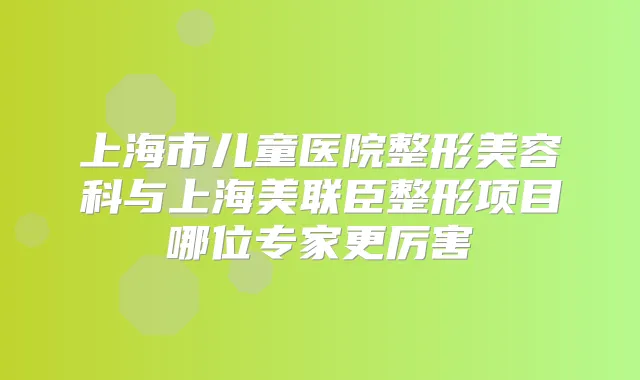 上海市儿童医院整形美容科与上海美联臣整形项目哪位专家更厉害