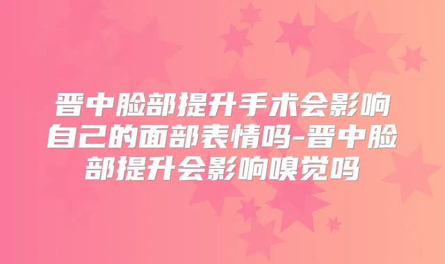 晋中脸部提升手术会影响自己的面部表情吗-晋中脸部提升会影响嗅觉吗