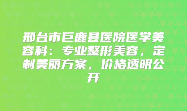 邢台市巨鹿县医院医学美容科：专业整形美容，定制美丽方案，价格透明公开