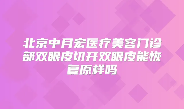 北京中月宏医疗美容门诊部双眼皮切开双眼皮能恢复原样吗