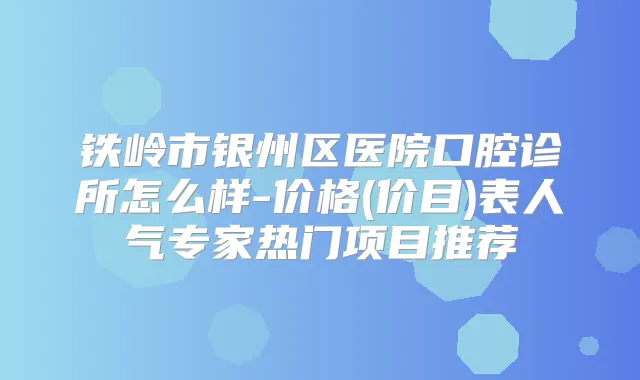铁岭市银州区医院口腔诊所怎么样-价格(价目)表人气专家热门项目推荐