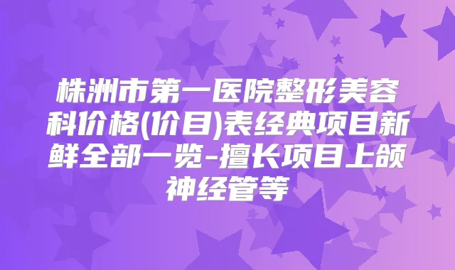 株洲市第一医院整形美容科价格(价目)表经典项目新鲜全部一览-擅长项目上颌神经管等