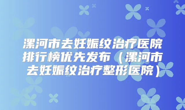 漯河市去妊娠纹医院排行榜优先发布（漯河市去妊娠纹整形医院）
