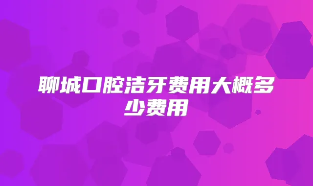 聊城口腔洁牙费用大概多少费用