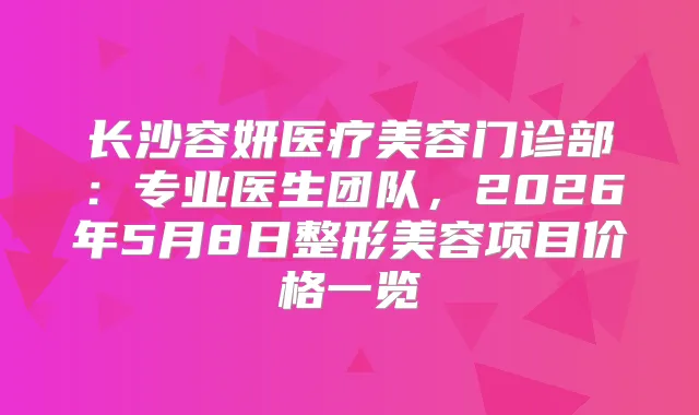 长沙容妍医疗美容门诊部:专业医生团队,2026年5月8日整形美容项目价格一览
