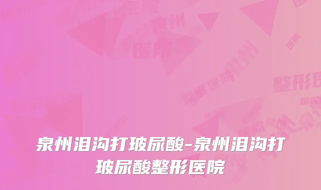 泉州泪沟打玻尿酸-泉州泪沟打玻尿酸整形医院