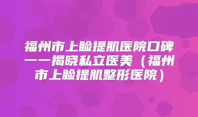 福州市上睑提肌医院口碑一一揭晓私立医美（福州市上睑提肌整形医院）