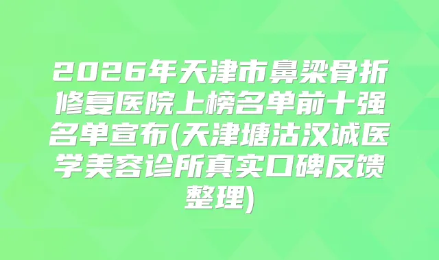 2026年天津市鼻梁骨折修复医院上榜名单前十强名单宣布(天津塘沽汉诚医学美容诊所真实口碑反馈整理)