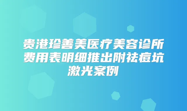 贵港珍善美医疗美容诊所费用表明细推出附祛痘坑激光案例