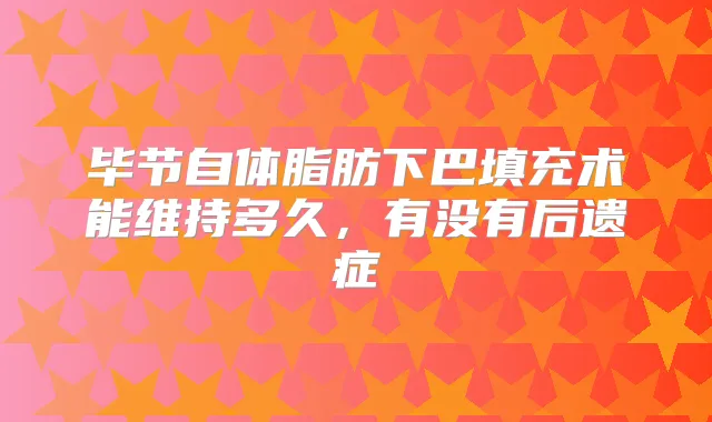 毕节自体脂肪下巴填充术能维持多久，有没有后遗症