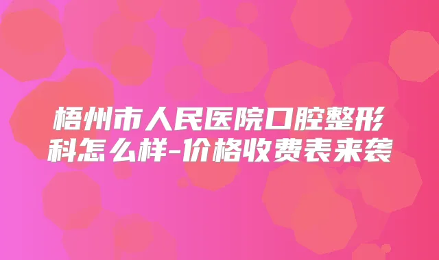 梧州市人民医院口腔整形科怎么样-价格收费表来袭