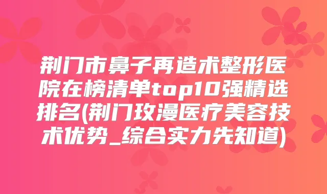 荆门市鼻子再造术整形医院在榜清单top10强精选排名(荆门玫漫医疗美容技术优势_综合实力先知道)