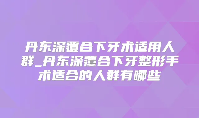 丹东深覆合下牙术适用人群_丹东深覆合下牙整形手术适合的人群有哪些