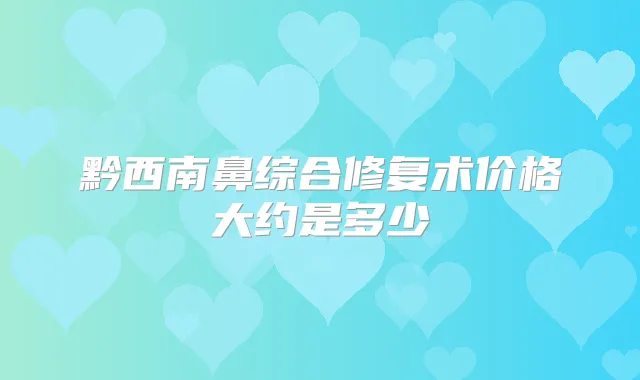 黔西南鼻综合修复术价格大约是多少