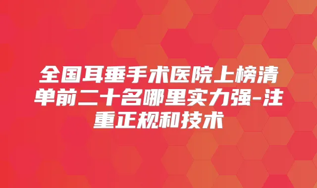 全国耳垂手术医院上榜清单前二十名哪里实力强-注重正规和技术