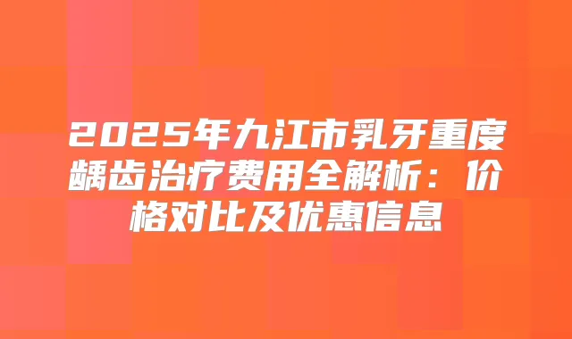 2025年九江市乳牙重度龋齿费用全解析：价格对比及优惠信息