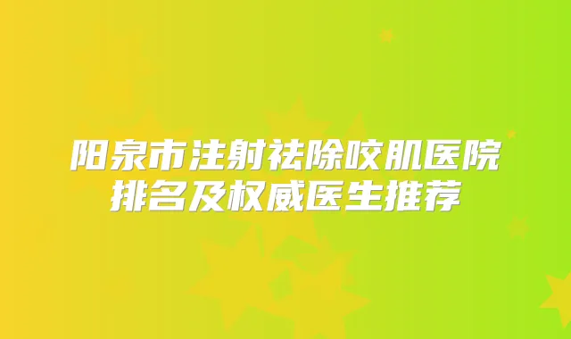 阳泉市注射祛除咬肌医院排名及医生推荐