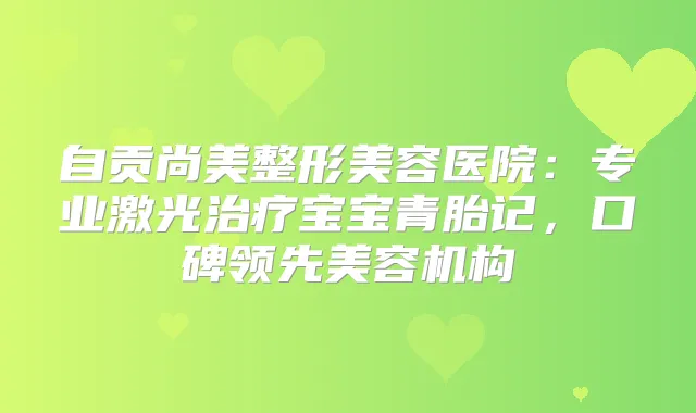 自贡尚美整形美容医院：专业激光宝宝青胎记，口碑领先美容机构