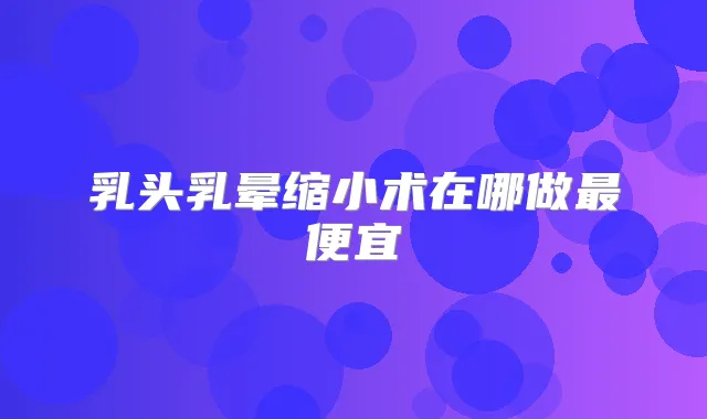乳头乳晕缩小术在哪做便宜