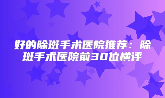 好的除斑手术医院推荐：除斑手术医院前30位横评