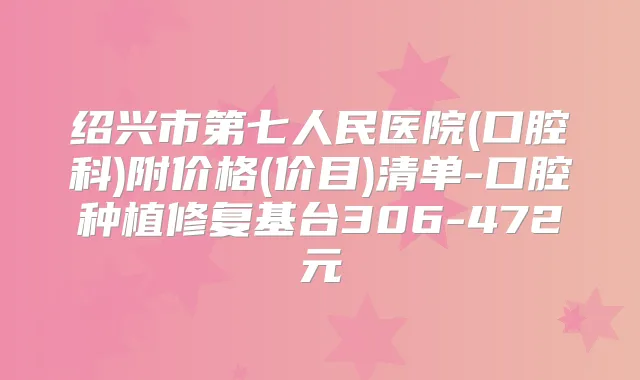 绍兴市第七人民医院(口腔科)附价格(价目)清单-口腔种植修复基台306-472元