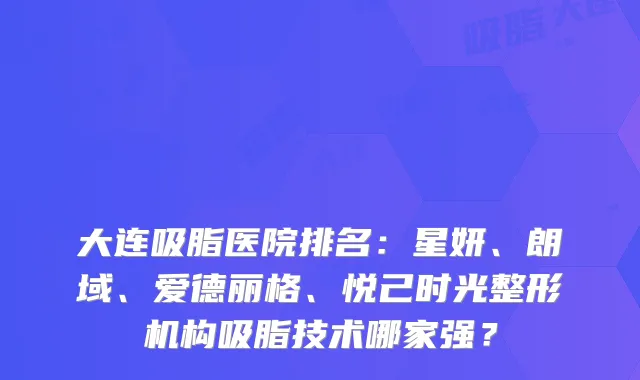 大连吸脂医院排名：星妍、朗域、爱德丽格、悦己时光整形机构吸脂技术哪家强？