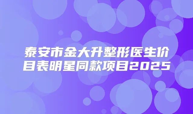 泰安市金大升整形医生价目表明星同款项目2025