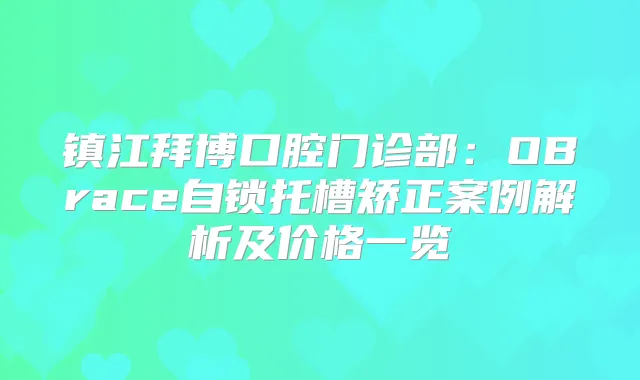镇江拜博口腔门诊部:OBrace自锁托槽矫正案例解析及价格一览