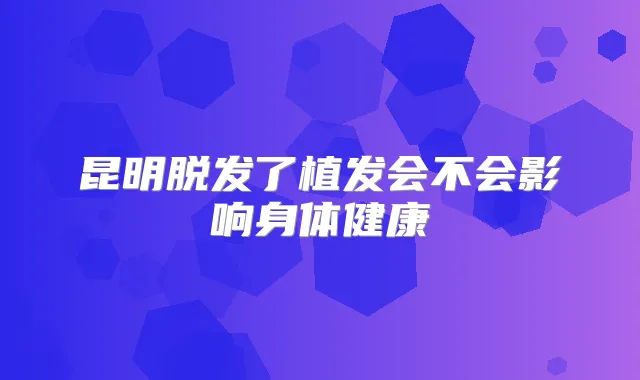 昆明脱发了植发会不会影响身体健康