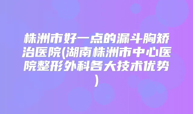 株洲市好一点的漏斗胸矫治医院(湖南株洲市中心医院整形外科各大技术优势)