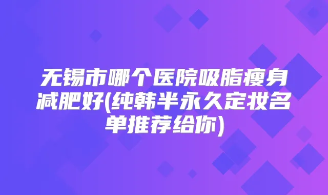 无锡市哪个医院吸脂瘦身减肥好(纯韩半永久定妆名单推荐给你)