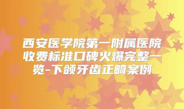 西安医学院第一附属医院收费标准口碑火爆完整一览-下颌牙齿正畸案例